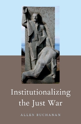 Institutionalizing the Just War - Allen Buchanan