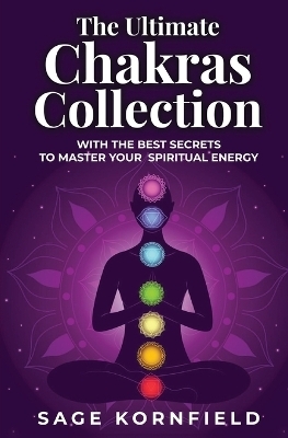 The Ultimate Chakras Collection with the Best Secrets to Master Your Spiritual Energy - Sage Kornfield