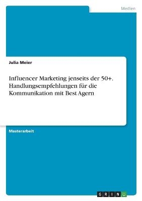 Influencer Marketing jenseits der 50+. Handlungsempfehlungen f&Atilde;&frac14;r die Kommunikation mit Best Agern - Julia Meier
