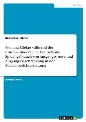 Framing-Effekte w&Atilde;&curren;hrend der Corona-Pandemie in Deutschland. Sprachgebrauch von Ausgangssperre und Ausgangsbeschr&Atilde;&curren;nkung in der Medienberichterstattung - Katharina H&Atilde;&frac14;bner