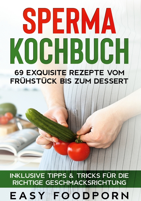 Sperma Kochbuch: 69 exquisite Rezepte vom Fr&uuml;hst&uuml;ck bis zum Dessert - Inklusive Tipps & Tricks f&uuml;r die richtige Geschmacksrichtung - Easy Foodporn