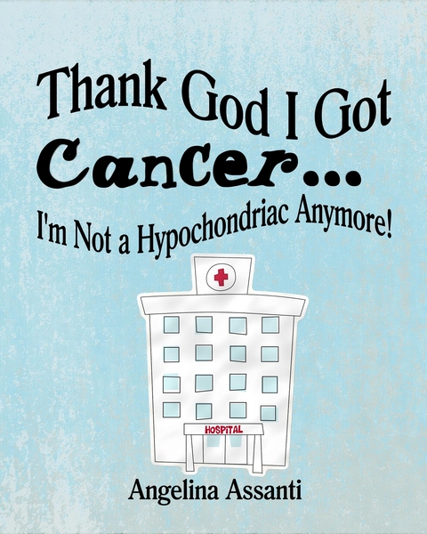 Thank God I Got Cancer...I'm Not a Hypochondriac Anymore! - Angelina Assanti