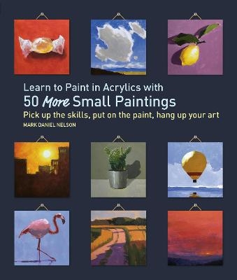 Learn to Paint in Acrylics with 50 More Small Paintings - Mark Daniel Nelson