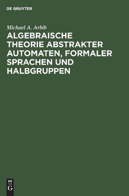 Algebraische Theorie abstrakter Automaten, formaler Sprachen und Halbgruppen - Michael A. Arbib
