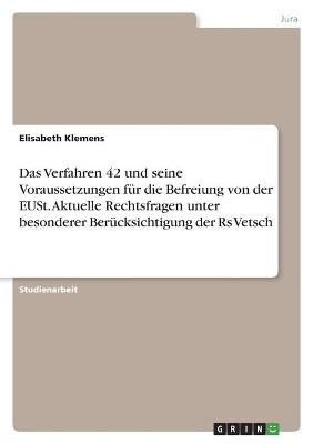 Das Verfahren 42 und seine Voraussetzungen f&Atilde;&frac14;r die Befreiung von der EUSt. Aktuelle Rechtsfragen unter besonderer Ber&Atilde;&frac14;cksichtigung der Rs Vetsch - Elisabeth Klemens
