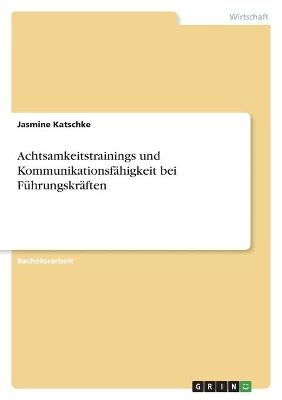 Achtsamkeitstrainings und Kommunikationsf&Atilde;&curren;higkeit bei F&Atilde;&frac14;hrungskr&Atilde;&curren;ften - Jasmine Katschke