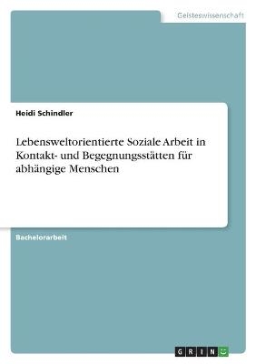 Lebensweltorientierte Soziale Arbeit in Kontakt- und Begegnungsst&Atilde;&curren;tten f&Atilde;&frac14;r abh&Atilde;&curren;ngige Menschen - Heidi Schindler