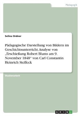 PÃ¤dagogische Darstellung von Bildern im Geschichtsunterricht. Analyse von "ErschieÃung Robert Blums am 9. November 1848" von Carl Constantin Heinrich Steffeck - Selina Ordner