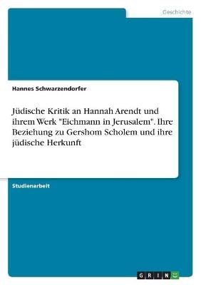 JÃ¼dische Kritik an Hannah Arendt und ihrem Werk "Eichmann in Jerusalem". Ihre Beziehung zu Gershom Scholem und ihre jÃ¼dische Herkunft - Hannes Schwarzendorfer