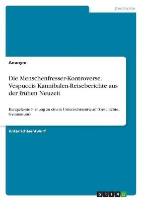 Die Menschenfresser-Kontroverse. Vespuccis Kannibalen-Reiseberichte aus der fr&Atilde;&frac14;hen Neuzeit -  Anonym