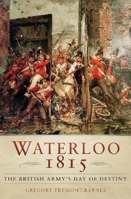 Waterloo 1815: The British Army's Day of Destiny - Gregory Fremont-Barnes