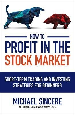 How to Profit in the Stock Market: Short-Term Trading and Investing Strategies for Beginners - Michael Sincere