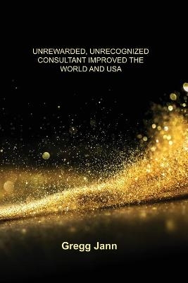 Unrewarded, Unrecognized Consultant Improved the World and USA - Gregg Jann