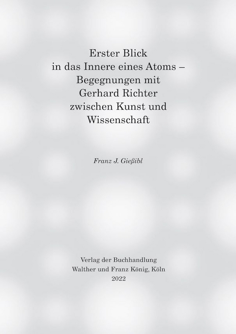 Erster Blick in das Innere eines Atoms &ndash; Begegnungen mit Gerhard Richter zwischen Kunst und Wissenschaft - Franz J. Gie&szlig;ibl