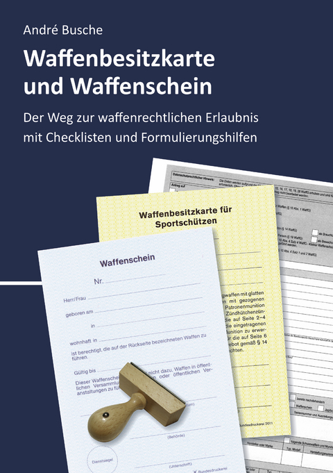 Waffenbesitzkarte und Waffenschein - Der Weg zur waffenrechtlichen Erlaubnis nach aktuellem Waffengesetz mit Checklisten und Formulierungshilfen - Andr&eacute; Busche