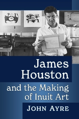 James Houston and the Making of Inuit Art - John Ayre