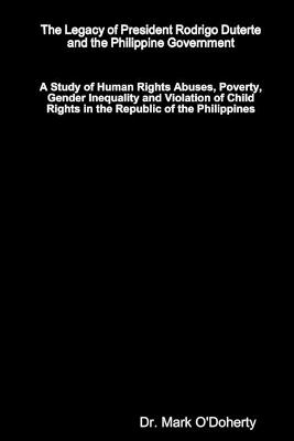 The Legacy of President Rodrigo Duterte and the Philippine Government - A Study of Human Rights Abuses, Poverty, Gender Inequality and Violation of Child Rights in the Republic of the Philippines - Dr. Mark O'Doherty