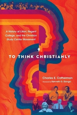 To Think Christianly &ndash; A History of L`Abri, Regent College, and the Christian Study Center Movement - Charles E. Cotherman, Kenneth G. Elzinga