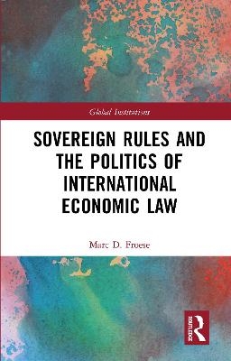 Sovereign Rules and the Politics of International Economic Law - Marc Froese