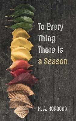 To Every Thing There Is a Season - H A Hopgood