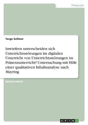 Inwiefern unterscheiden sich Unterrichtsst&Atilde;&para;rungen im digitalen Unterricht von Unterrichtsst&Atilde;&para;rungen im Pr&Atilde;&curren;senzunterricht? Untersuchung mit Hilfe einer qualitativen Inhaltsanalyse nach Mayring - Torge Sellmer