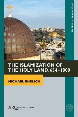 The Islamization of the Holy Land, 634&ndash;1800 - Michael Ehrlich