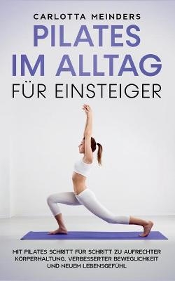 Pilates im Alltag f&uuml;r Einsteiger: Mit Pilates Schritt f&uuml;r Schritt zu aufrechter K&ouml;rperhaltung, verbesserter Beweglichkeit und neuem Lebensgef&uuml;hl - Carlotta Meinders