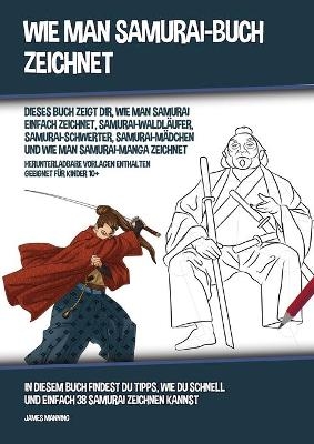Wie Man Samurai-Buch Zeichnet (Dieses Buch Zeigt Dir, Wie Man Samurai Einfach Zeichnet, Samurai-Waldl&auml;ufer, Samurai-Schwerter, Samurai-M&auml;dchen und Wie Man Samurai-Manga Zeichnet) - James Manning