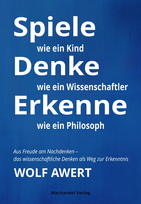Spiele wie ein Kind &ndash; Denke wie ein Wissenschaftler &ndash; Erkenne wie ein Philosoph - Wolf Awert