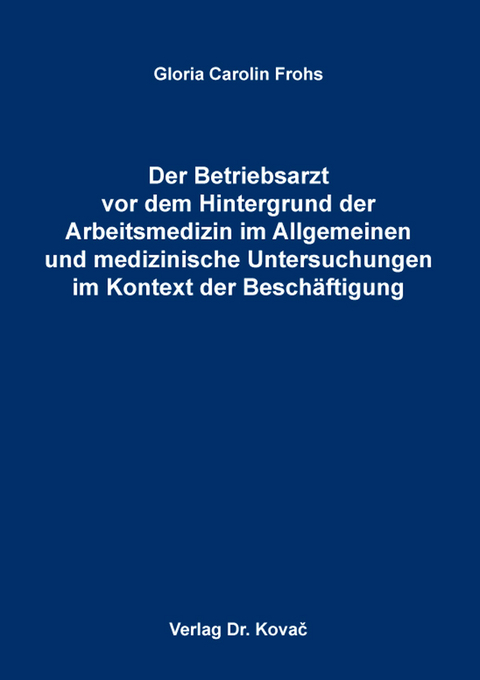 Der Betriebsarzt vor dem Hintergrund der Arbeitsmedizin im Allgemeinen und medizinische Untersuchungen im Kontext der Besch&auml;ftigung - Gloria Carolin Frohs
