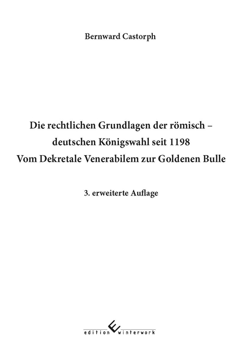 Die rechtlichen Grundlagen der r&ouml;misch deutschen K&ouml;nigswahl seit 1198 Vom Dekretale Venerabilem zur Goldenen Bulle 3. erweiterte Auflage - Bernward Castorph