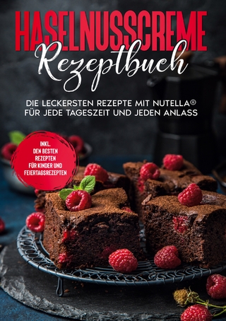 Haselnusscreme Rezeptbuch: Die leckersten Rezepte mit Nutella® für jede Tageszeit und jeden Anlass | inkl. den besten Rezepten für Kinder und Feiertagsrezepten