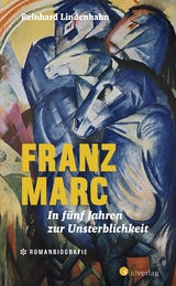 Franz Marc. In f&uuml;nf Jahren zur Unsterblichkeit - Reinhard Lindenhahn