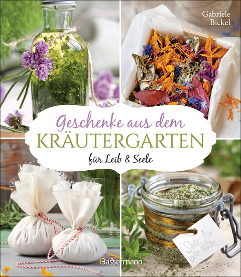 Geschenke aus dem Kr&auml;utergarten f&uuml;r Leib & Seele - Gabriele Bickel