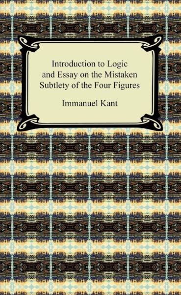 Kant's Introduction to Logic and Essay on the Mistaken Subtlety of the Four Figures - Immanuel Kant