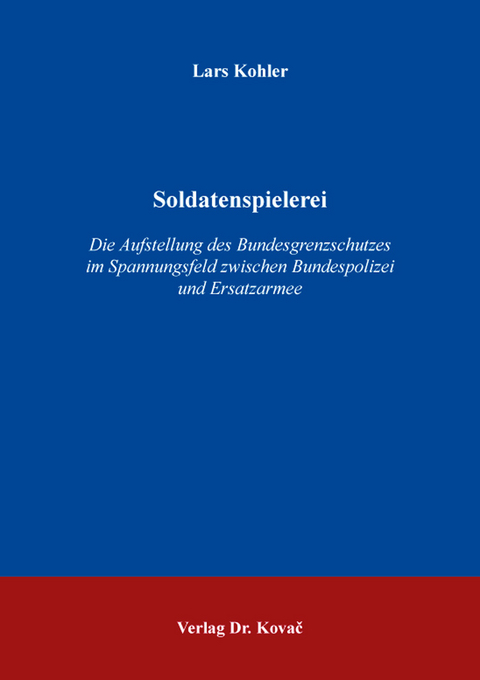 Soldatenspielerei &ndash; Die Aufstellung des Bundesgrenzschutzes im Spannungsfeld zwischen Bundespolizei und Ersatzarmee - Lars Kohler
