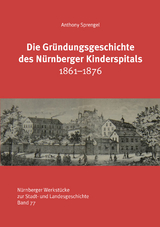 Die Gr&uuml;ndungsgeschichte des N&uuml;rnberger Kinderspitals 1861-1876 - Anthony Sprengel