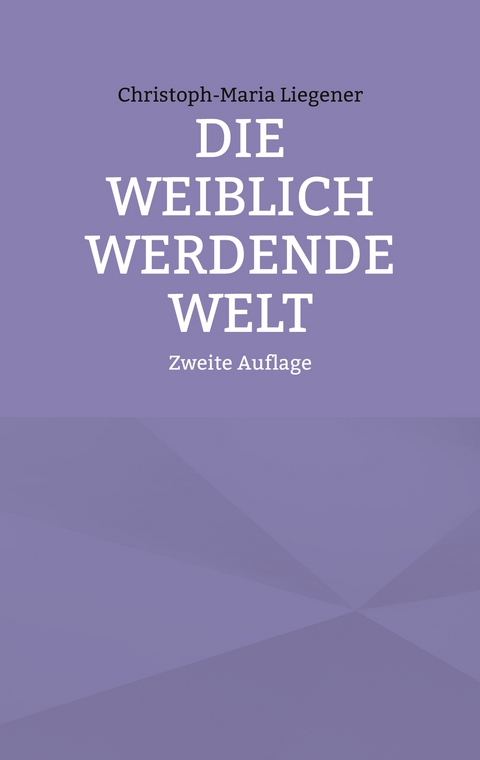 Die weiblich werdende Welt - Christoph-Maria Liegener