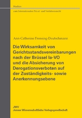 Die Wirksamkeit von Gerichtsstandsvereinbarungen nach der Br&uuml;ssel Ia-VO und die Absicherung von Derogationsverboten auf der Zust&auml;ndigkeits- sowie Anerkennungsebene - Ann-Catherine Frensing-Deutschmann