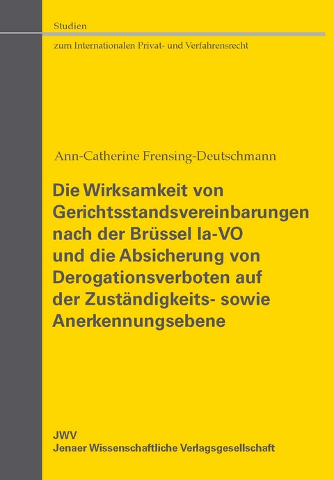 Die Wirksamkeit von Gerichtsstandsvereinbarungen nach der Br&uuml;ssel Ia-VO und die Absicherung von Derogationsverboten auf der Zust&auml;ndigkeits- sowie Anerkennungsebene - Ann-Catherine Frensing-Deutschmann