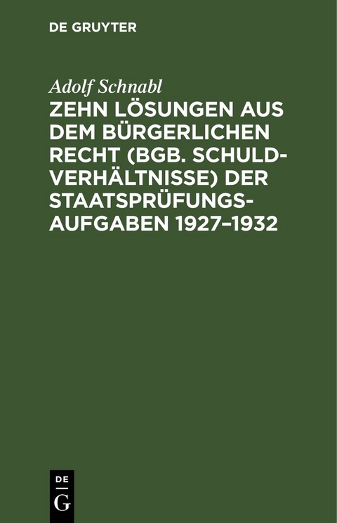 Zehn L&ouml;sungen aus dem b&uuml;rgerlichen Recht (BGB. Schuldverh&auml;ltnisse) der Staatspr&uuml;fungs-Aufgaben 1927&ndash;1932 - Adolf Schnabl