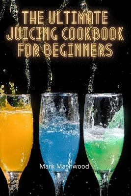 The Ultimate Juicing Cookbook for Beginners - Mark Mashwood