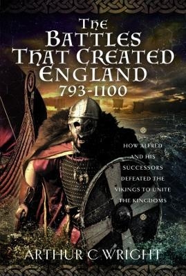 The Battles That Created England 793-1100 - Arthur C Wright
