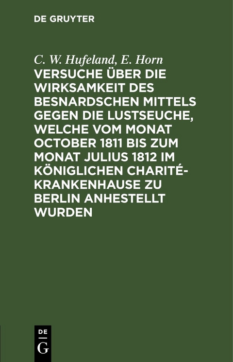 Versuche &uuml;ber die Wirksamkeit des Besnardschen Mittels gegen die Lustseuche, welche vom Monat October 1811 bis zum Monat Julius 1812 im K&ouml;niglichen Charit&eacute;-Krankenhause zu Berlin anhestellt wurden - C. W. Hufeland, E. Horn