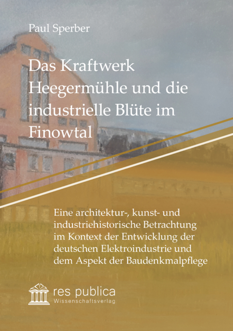 Das Kraftwerk Heegerm&uuml;hle und die industrielle Bl&uuml;te im Finowtal - Paul Sperber