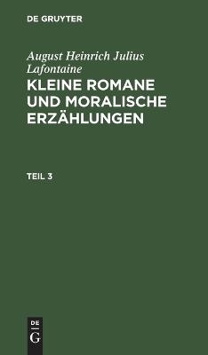 August Heinrich Julius Lafontaine: Kleine Romane und moralische Erz&auml;hlungen / August Heinrich Julius Lafontaine: Kleine Romane und moralische Erz&auml;hlungen. Teil 3 - August Heinrich Julius Lafontaine