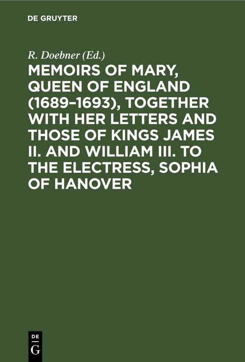Memoirs of Mary, Queen of England (1689&ndash;1693), Together with her Letters and those of Kings James II. and William III. to the Electress, Sophia of Hanover - 