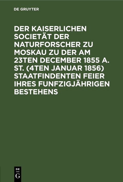 Der Kaiserlichen Societ&auml;t der Naturforscher zu Moskau zu der am 23ten December 1855 a. St. (4ten Januar 1856) staatfindenten Feier ihres funfzigj&auml;hrigen Bestehens