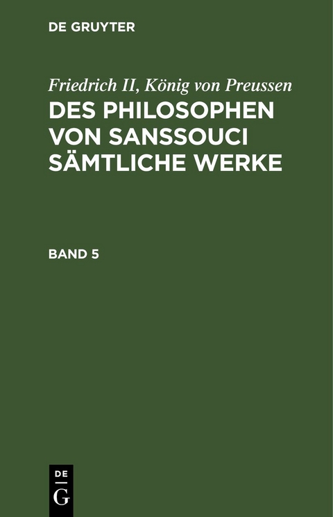Friedrich II, K&ouml;nig von Preussen: Des Philosophen von Sanssouci s&auml;mtliche Werke / Friedrich II, K&ouml;nig von Preussen: Des Philosophen von Sanssouci s&auml;mtliche Werke. Band 5 - K&ouml;nig von Preussen Friedrich II