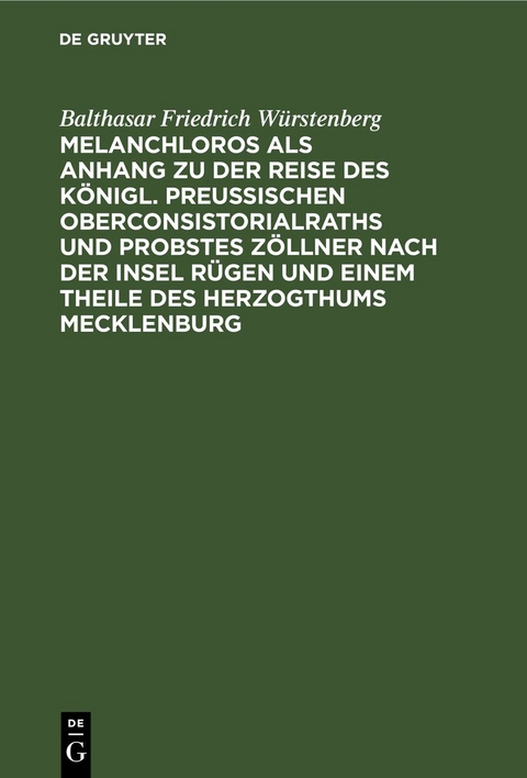 Melanchloros als Anhang zu der Reise des K&ouml;nigl. Preu&szlig;ischen Oberconsistorialraths und Probstes Z&ouml;llner nach der Insel R&uuml;gen und einem Theile des Herzogthums Mecklenburg - Balthasar Friedrich W&uuml;rstenberg